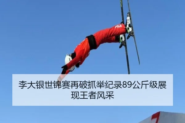 李大银世锦赛再破抓举纪录89公斤级展现王者风采
