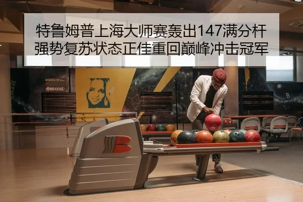 特鲁姆普上海大师赛轰出147满分杆 强势复苏状态正佳重回巅峰冲击冠军