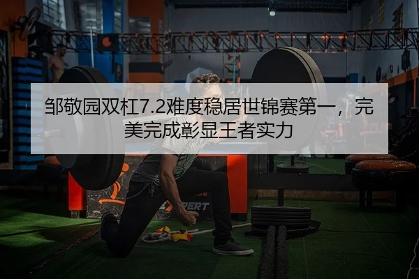 邹敬园双杠7.2难度稳居世锦赛第一，完美完成彰显王者实力